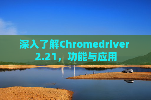 深入了解Chromedriver 2.21,功能与应用 深入了解Chromedriver 2.21,功能与应用